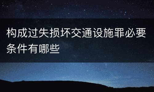 构成过失损坏交通设施罪必要条件有哪些
