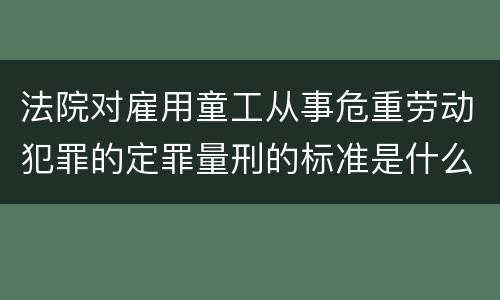 法院对雇用童工从事危重劳动犯罪的定罪量刑的标准是什么样的
