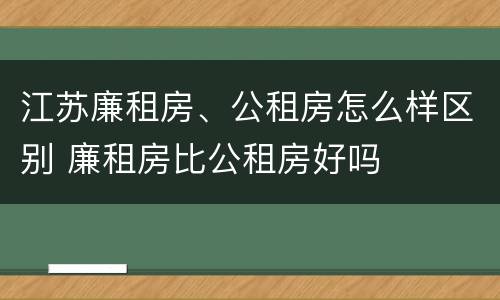 江苏廉租房、公租房怎么样区别 廉租房比公租房好吗