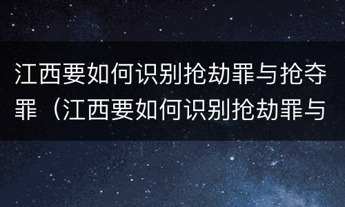 江西要如何识别抢劫罪与抢夺罪（江西要如何识别抢劫罪与抢夺罪呢）