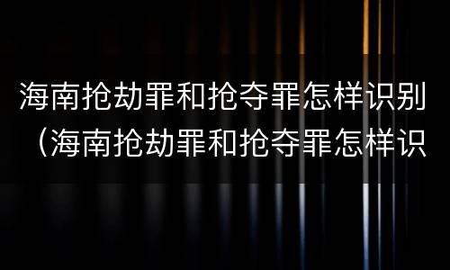 海南抢劫罪和抢夺罪怎样识别（海南抢劫罪和抢夺罪怎样识别的）