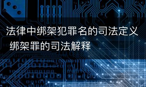 法律中绑架犯罪名的司法定义 绑架罪的司法解释