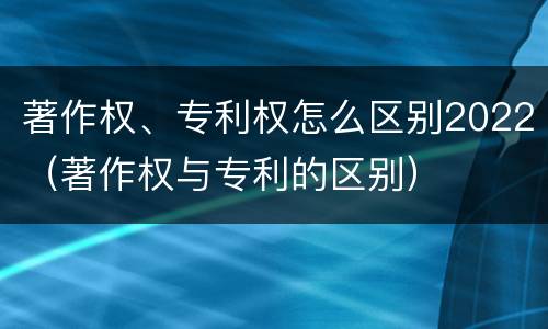 著作权、专利权怎么区别2022（著作权与专利的区别）