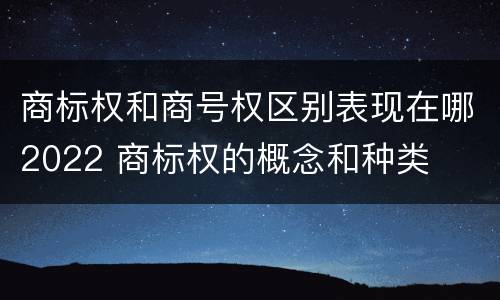 商标权和商号权区别表现在哪2022 商标权的概念和种类