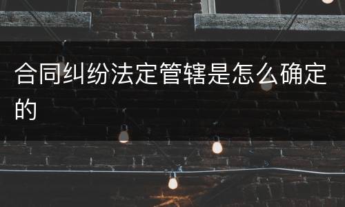 合同纠纷法定管辖是怎么确定的