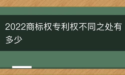 2022商标权专利权不同之处有多少