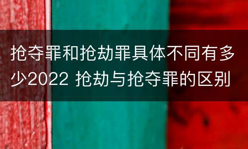 抢夺罪和抢劫罪具体不同有多少2022 抢劫与抢夺罪的区别