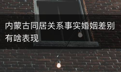 内蒙古同居关系事实婚姻差别有啥表现