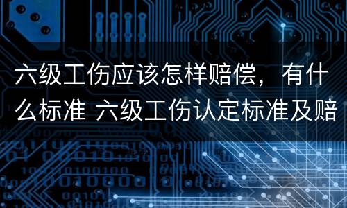 六级工伤应该怎样赔偿，有什么标准 六级工伤认定标准及赔偿