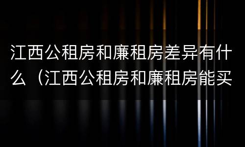 江西公租房和廉租房差异有什么（江西公租房和廉租房能买吗）