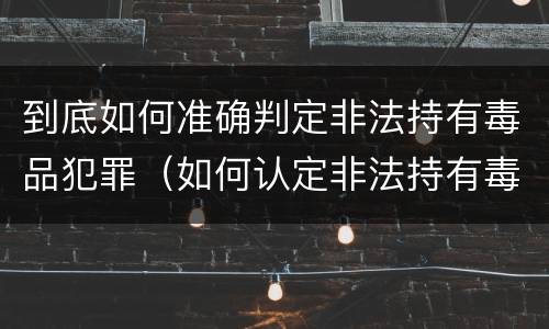 到底如何准确判定非法持有毒品犯罪（如何认定非法持有毒品）