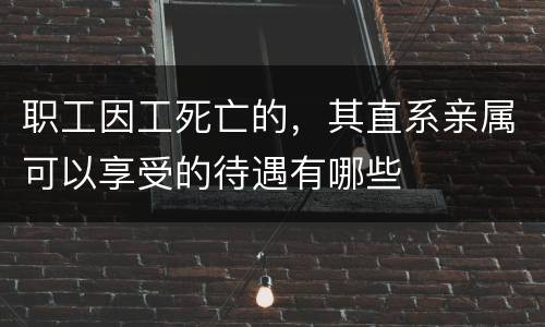 职工因工死亡的，其直系亲属可以享受的待遇有哪些