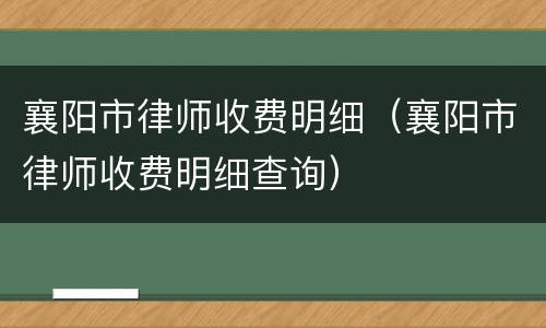 襄阳市律师收费明细（襄阳市律师收费明细查询）
