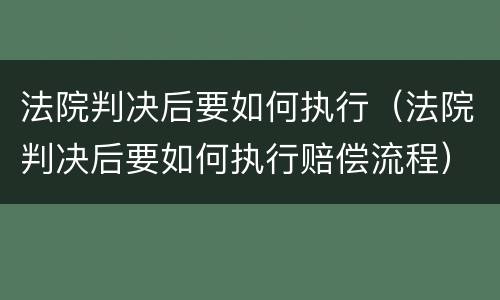 法院判决后要如何执行（法院判决后要如何执行赔偿流程）