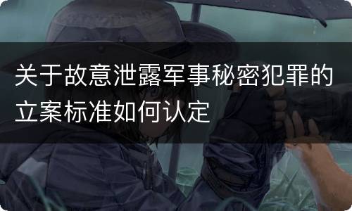 关于故意泄露军事秘密犯罪的立案标准如何认定