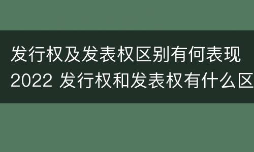 发行权及发表权区别有何表现2022 发行权和发表权有什么区别