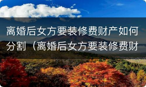 离婚后女方要装修费财产如何分割（离婚后女方要装修费财产如何分割给男方）