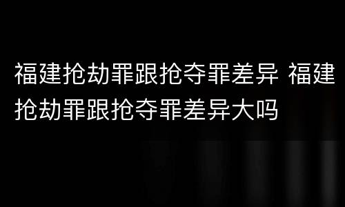 福建抢劫罪跟抢夺罪差异 福建抢劫罪跟抢夺罪差异大吗