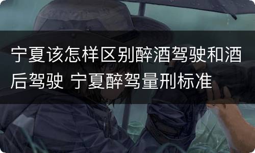 宁夏该怎样区别醉酒驾驶和酒后驾驶 宁夏醉驾量刑标准