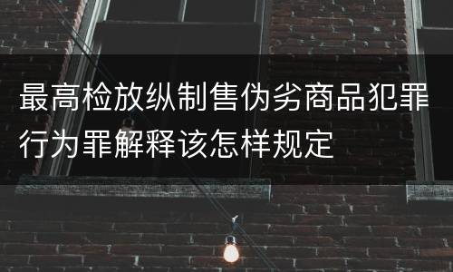最高检放纵制售伪劣商品犯罪行为罪解释该怎样规定