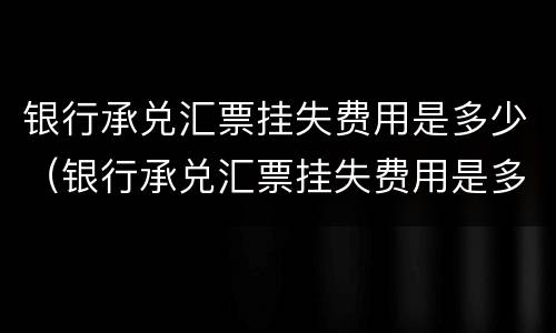 银行承兑汇票挂失费用是多少（银行承兑汇票挂失费用是多少钱）