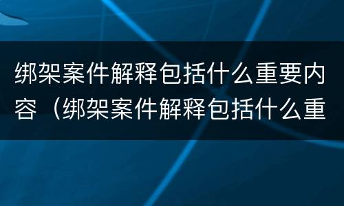 绑架案件解释包括什么重要内容（绑架案件解释包括什么重要内容和程序）