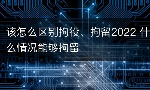 该怎么区别拘役、拘留2022 什么情况能够拘留