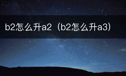b2怎么升a2（b2怎么升a3）