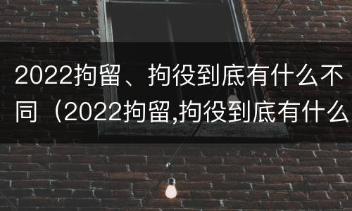 2022拘留、拘役到底有什么不同（2022拘留,拘役到底有什么不同吗）