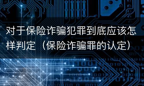 对于保险诈骗犯罪到底应该怎样判定（保险诈骗罪的认定）
