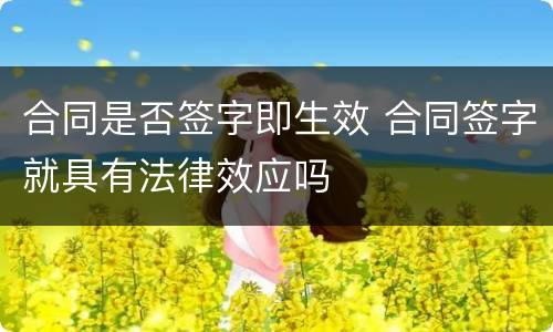 合同是否签字即生效 合同签字就具有法律效应吗