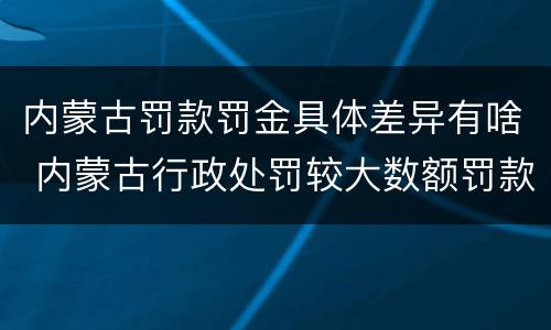 内蒙古罚款罚金具体差异有啥 内蒙古行政处罚较大数额罚款标准