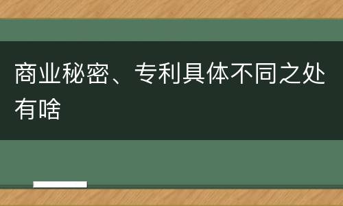 商业秘密、专利具体不同之处有啥