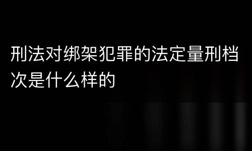 刑法对绑架犯罪的法定量刑档次是什么样的
