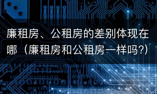 廉租房、公租房的差别体现在哪（廉租房和公租房一样吗?）