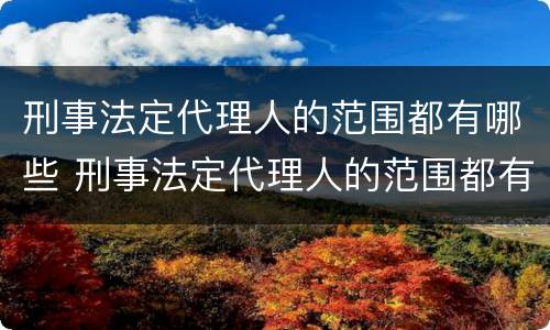 刑事法定代理人的范围都有哪些 刑事法定代理人的范围都有哪些规定