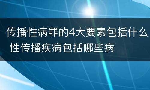 传播性病罪的4大要素包括什么 性传播疾病包括哪些病