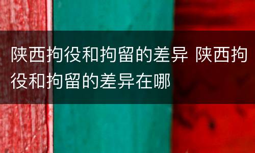 陕西拘役和拘留的差异 陕西拘役和拘留的差异在哪