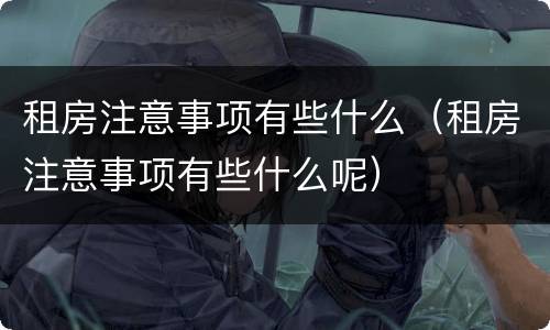 租房注意事项有些什么（租房注意事项有些什么呢）