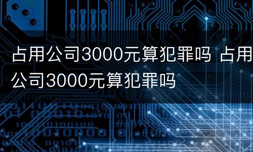 占用公司3000元算犯罪吗 占用公司3000元算犯罪吗
