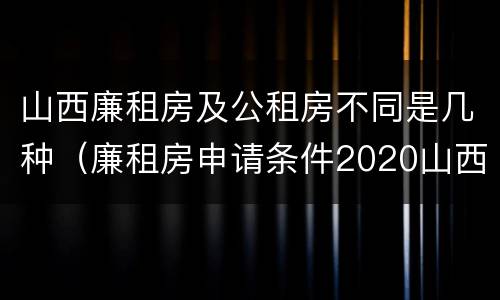 山西廉租房及公租房不同是几种（廉租房申请条件2020山西）