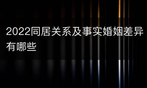 2022同居关系及事实婚姻差异有哪些