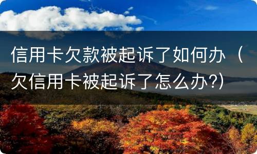 信用卡欠款被起诉了如何办（欠信用卡被起诉了怎么办?）