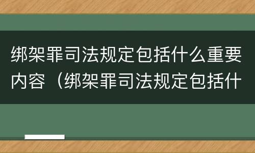 绑架罪司法规定包括什么重要内容（绑架罪司法规定包括什么重要内容和规定）