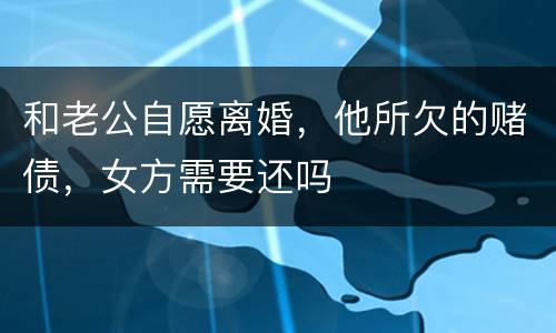 和老公自愿离婚，他所欠的赌债，女方需要还吗