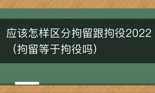 应该怎样区分拘留跟拘役2022（拘留等于拘役吗）