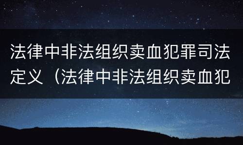 法律中非法组织卖血犯罪司法定义（法律中非法组织卖血犯罪司法定义是什么）