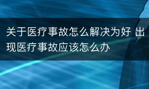 关于医疗事故怎么解决为好 出现医疗事故应该怎么办
