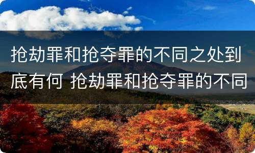 抢劫罪和抢夺罪的不同之处到底有何 抢劫罪和抢夺罪的不同之处到底有何区别