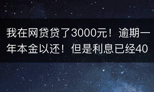 我在网贷贷了3000元！逾期一年本金以还！但是利息已经4000多了我不还行吗